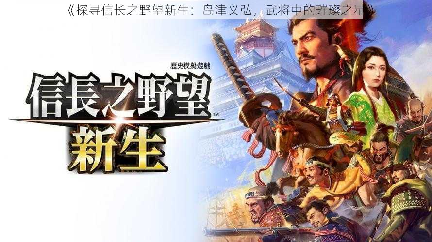 《探寻信长之野望新生：岛津义弘，武将中的璀璨之星》