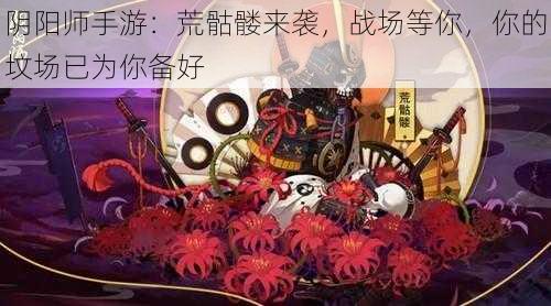 阴阳师手游：荒骷髅来袭，战场等你，你的坟场已为你备好