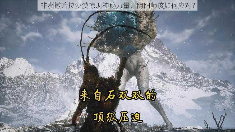 非洲撒哈拉沙漠惊现神秘力量，阴阳师该如何应对？