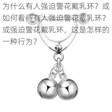 为什么有人强迫警花戴乳环？或如何看待有人强迫警花戴乳环？或强迫警花戴乳环，这是怎样的一种行为？