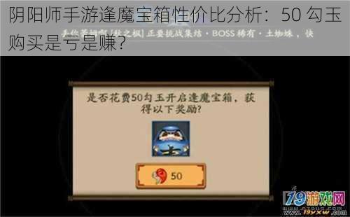 阴阳师手游逢魔宝箱性价比分析：50 勾玉购买是亏是赚？