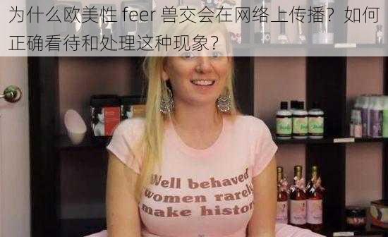 为什么欧美性 feer 兽交会在网络上传播？如何正确看待和处理这种现象？