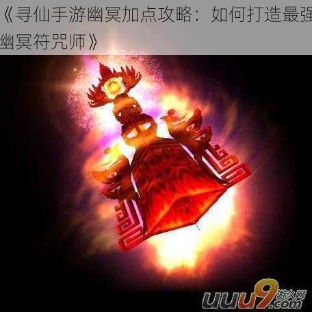 《寻仙手游幽冥加点攻略：如何打造最强幽冥符咒师》