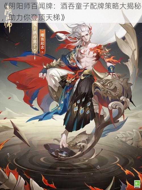 《阴阳师百闻牌：酒吞童子配牌策略大揭秘，助力你登顶天梯》